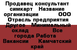 Продавец-консультант симкарт › Название организации ­ Qprom, ООО › Отрасль предприятия ­ Другое › Минимальный оклад ­ 28 000 - Все города Работа » Вакансии   . Камчатский край